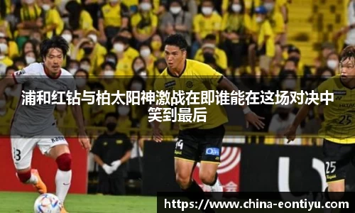 浦和红钻与柏太阳神激战在即谁能在这场对决中笑到最后